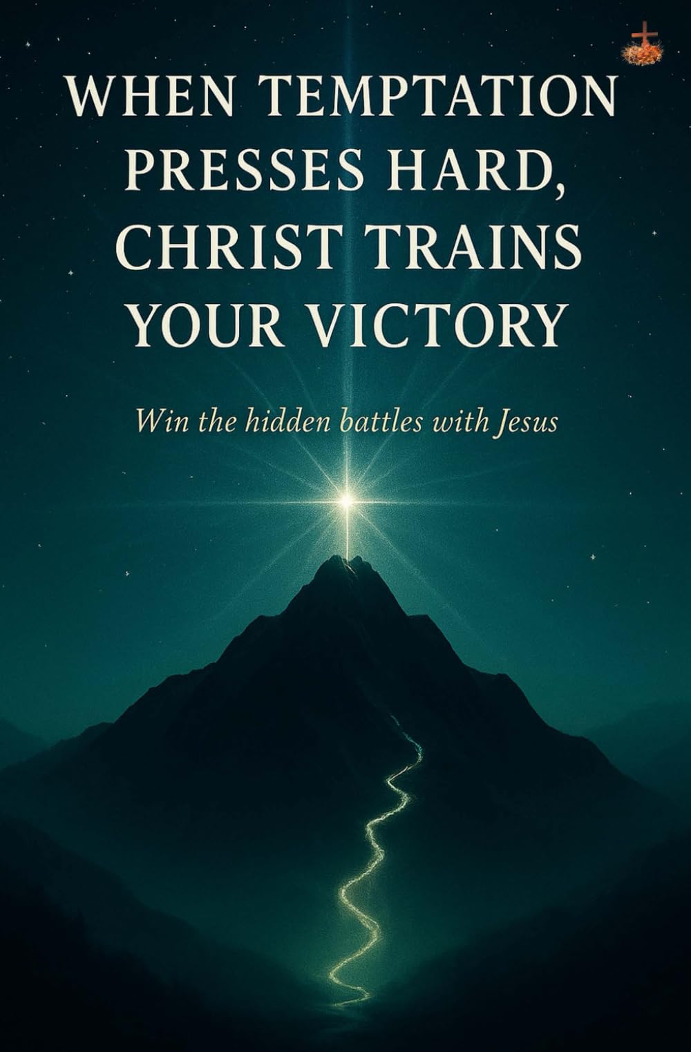 When Temptation Presses Hard, Christ Trains Your Victory: Prayer strategies, Holy Spirit power, deliverance, and disciplined faith for purity, purpose, and lasting freedom