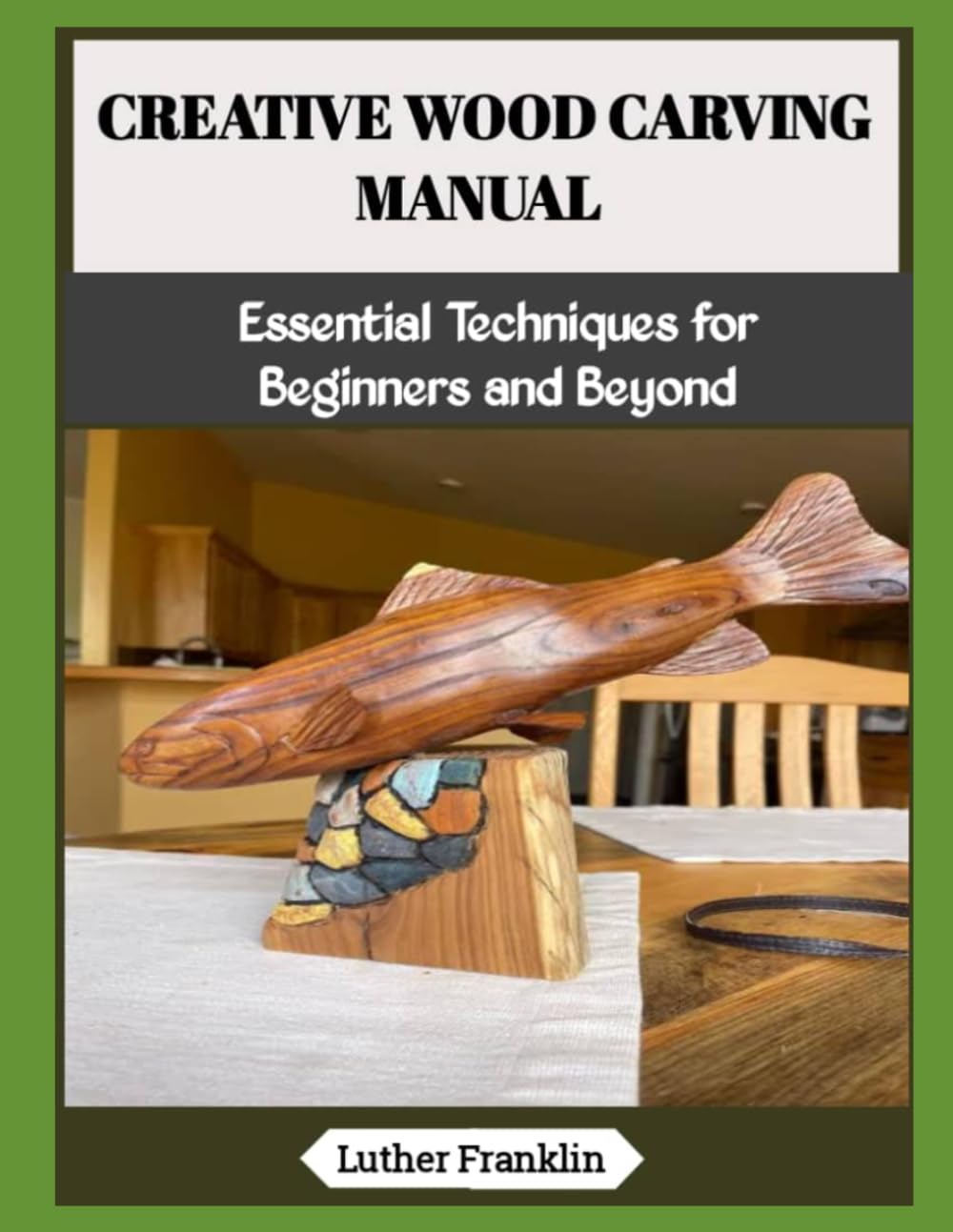 CREATIVE WOOD CARVING MANUAL: Essential Techniques for Beginners and Beyond