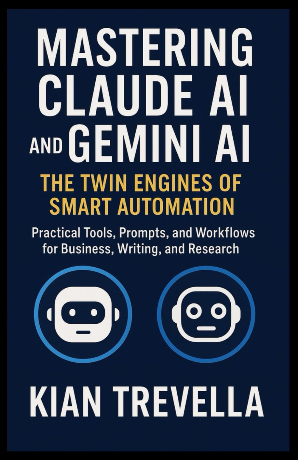 Mastering Claude AI and Gemini AI: The Twin Engines of Smart Automation: Practical Tools, Prompts, and Workflows for Business, Writing, and Research