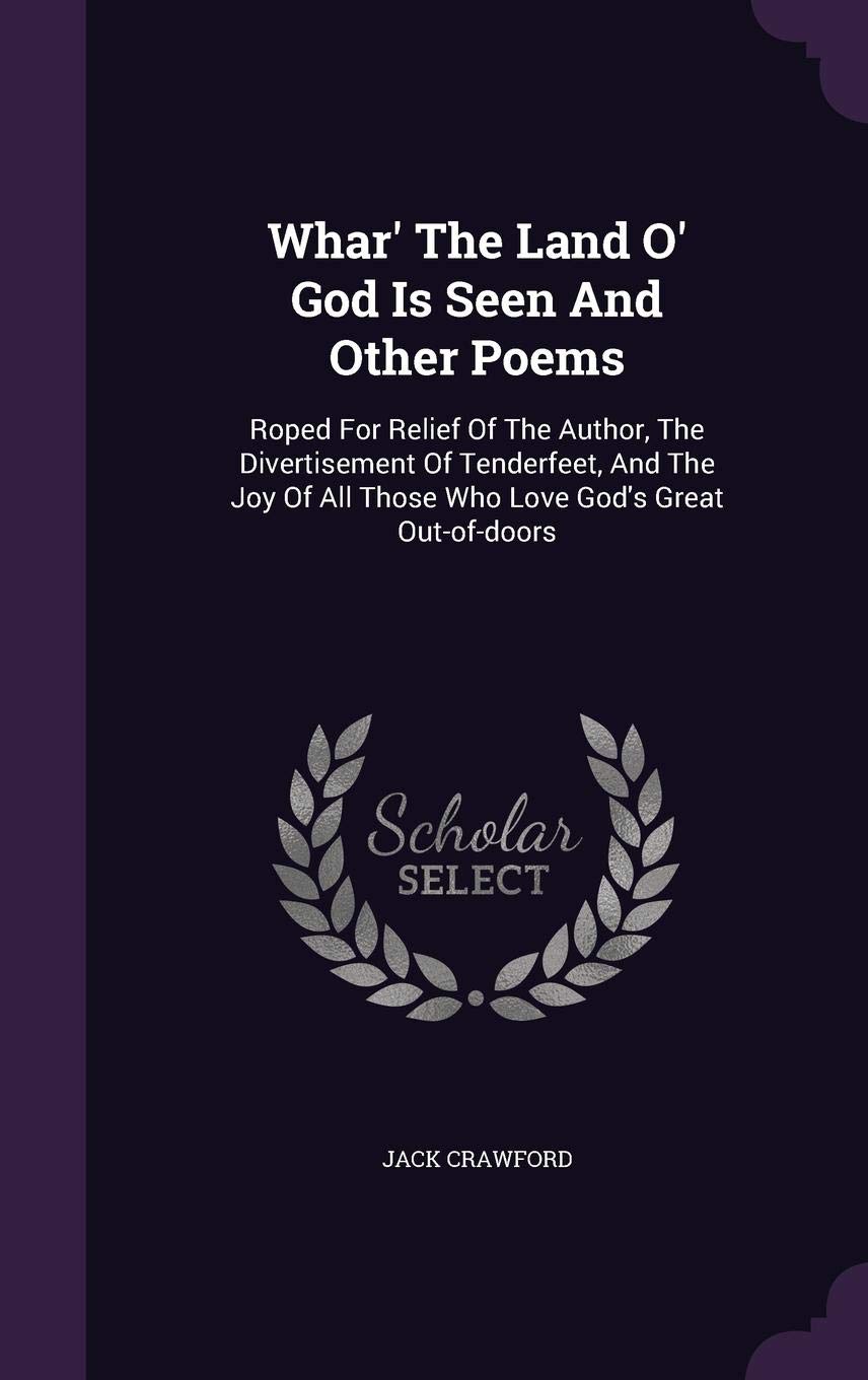 Whar' The Land O' God Is Seen And Other Poems: Roped For Relief Of The Author, The Divertisement Of Tenderfeet, And The Joy Of All Those Who Love God's Great Out-of-doors