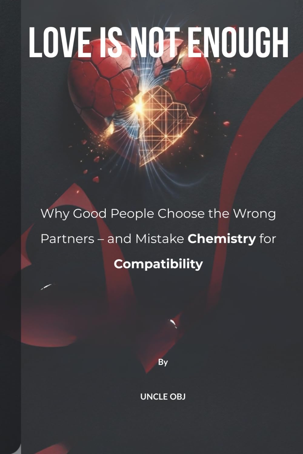 LOVE IS NOT ENOUGH: WHY GOOD PEOPLE CHOOSE WRONG PARTNERS — AND MISTAKE CHEMISTRY FOR COMPATIBILITY
