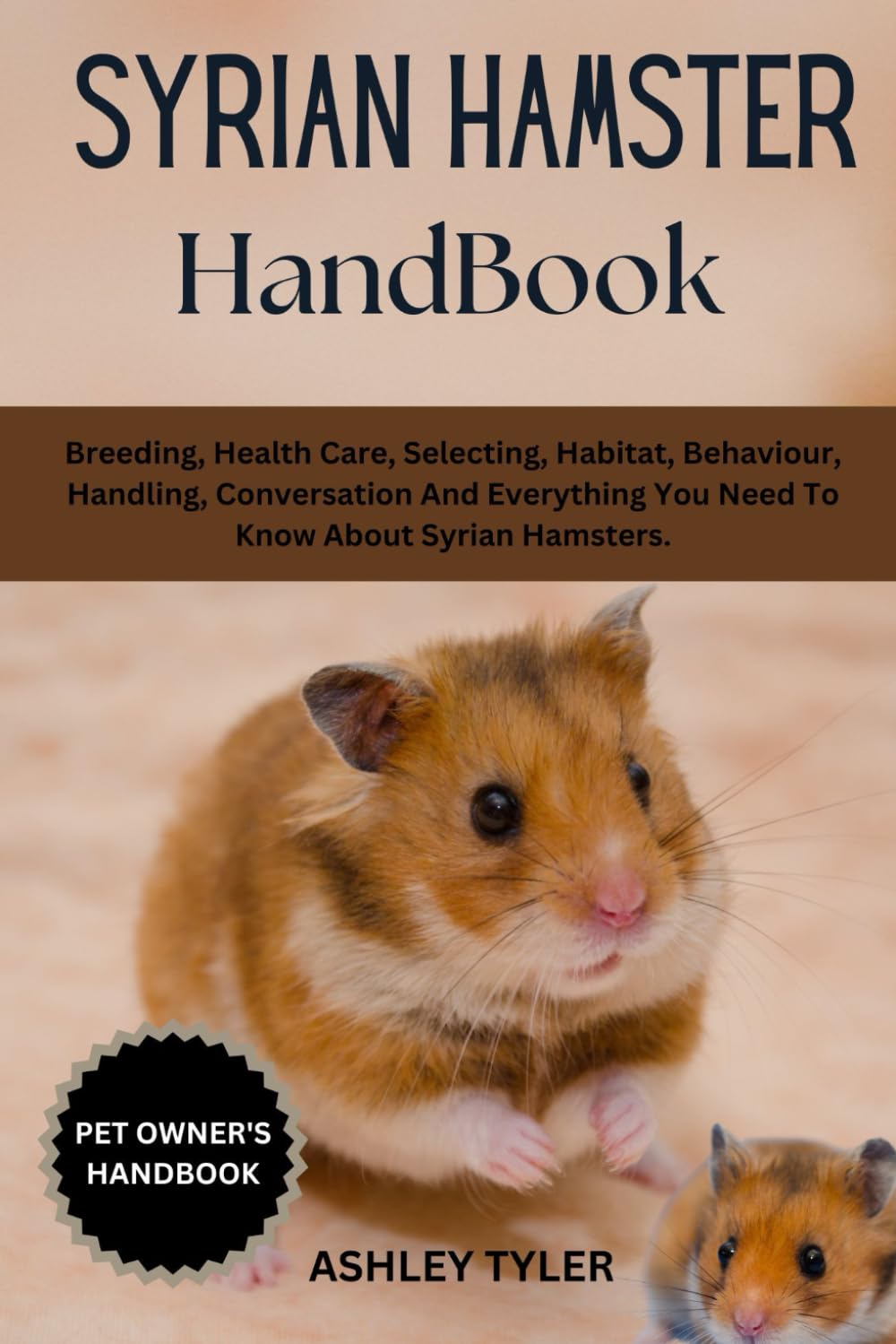 SYRIAN HAMSTER HANDBOOK: Breeding, Health Care, Selecting, Habitat, Behaviour, Handling, Conversation And Everything You Need To Know About Syrian Hamsters.