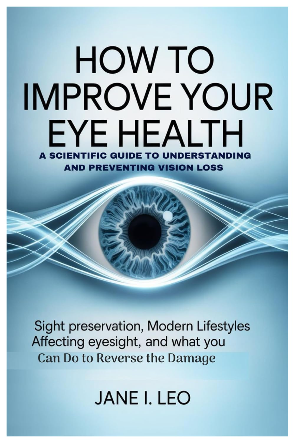 How to Improve Your Eye Health: A Scientific Guide to Understanding and Preventing Vision Loss: Sight Preservation, Modern Lifestyles Affecting Eyesight, and What You Can Do to Reverse the Damage