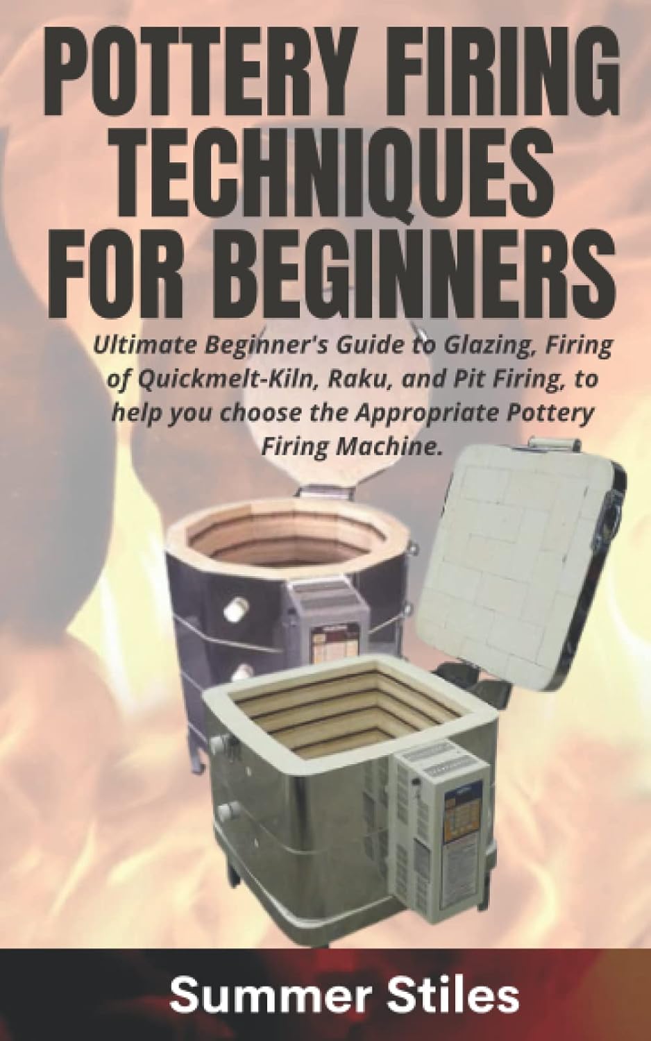 POTTERY FIRING TECHNIQUES FOR BEGINNERS: Ultimate Beginner's Guide to Glazing, Firing of Quickmelt-Kiln, Raku and Pit Firing, to help you choose the Appropriate Pottery Firing Machine.: Stiles, Summer: 9798425060259: Books