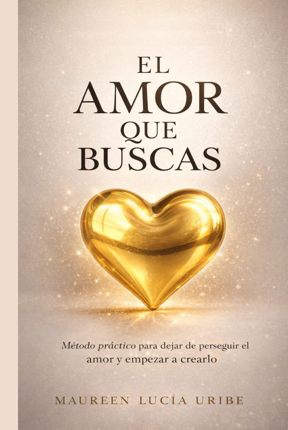 EL AMOR QUE BUSCAS: Método práctico para dejar de perseguir el amor y empezar a crearlo