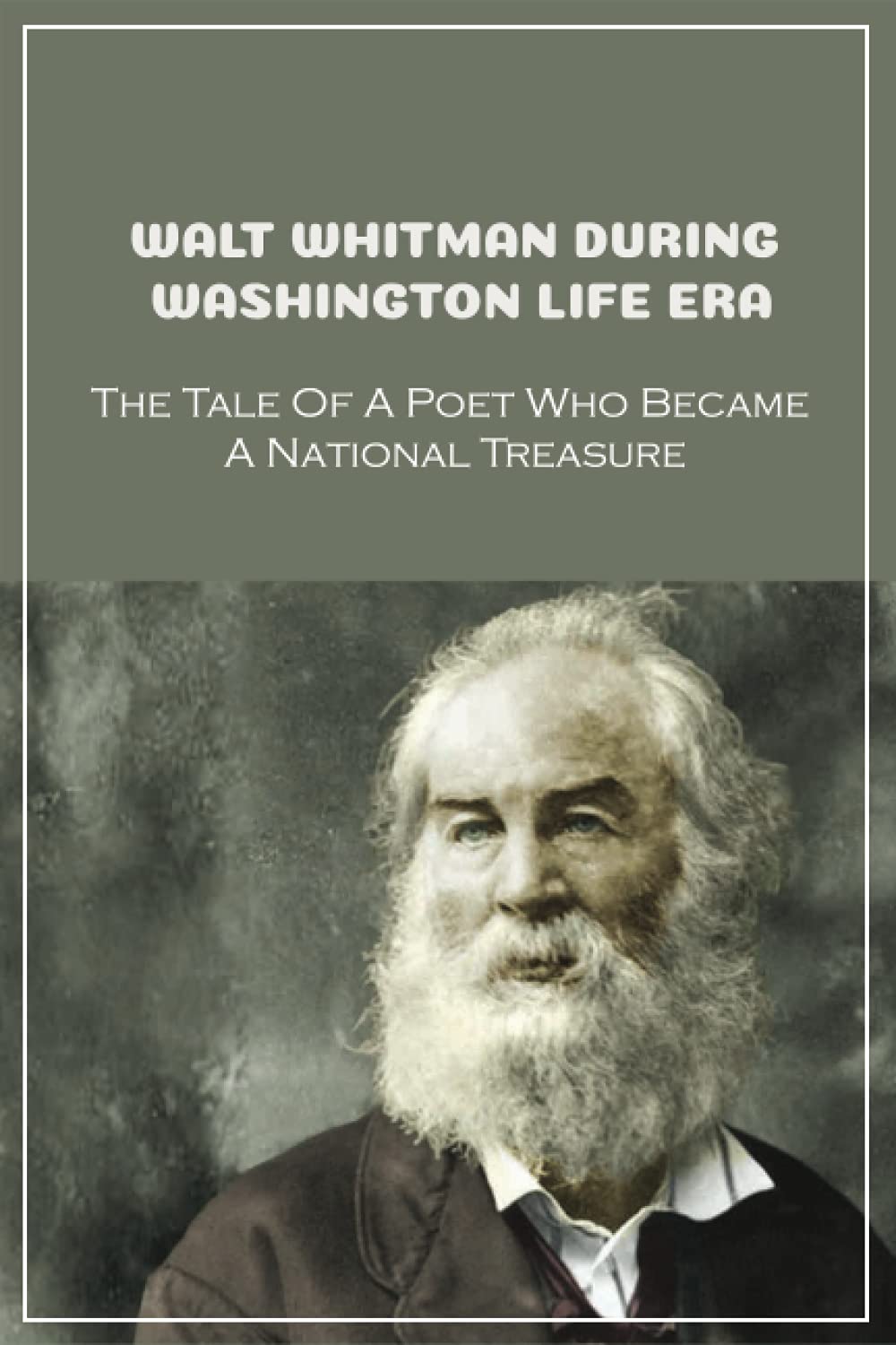 Walt Whitman During Washington Life Era: The Tale Of A Poet Who Became A National Treasure: What Did Walt Whitman Do In Washington Paperback – 16 July 2021