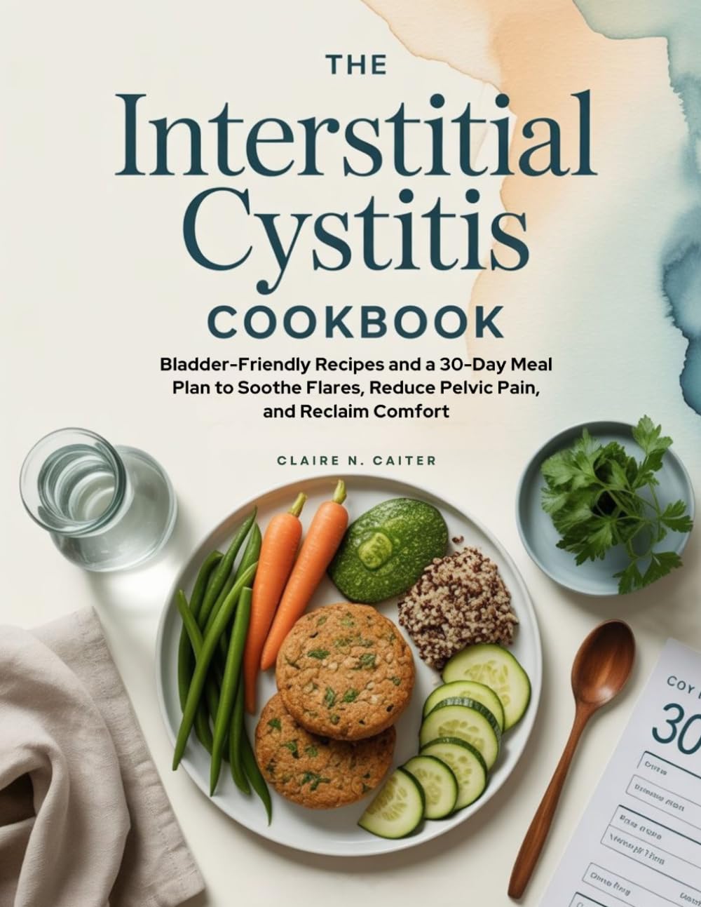 THE INTERSTITIAL CYSTITIS COOKBOOK: Bladder-Friendly Recipes and a 30-Day Meal Plan to Soothe Flares, Reduce Pelvic Pain, and Reclaim Comfort