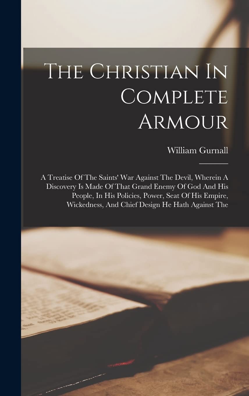 The Christian In Complete Armour: A Treatise Of The Saints' War Against The Devil, Wherein A Discovery Is Made Of That Grand Enemy Of God And His ... And Chief Design He Hath Against The