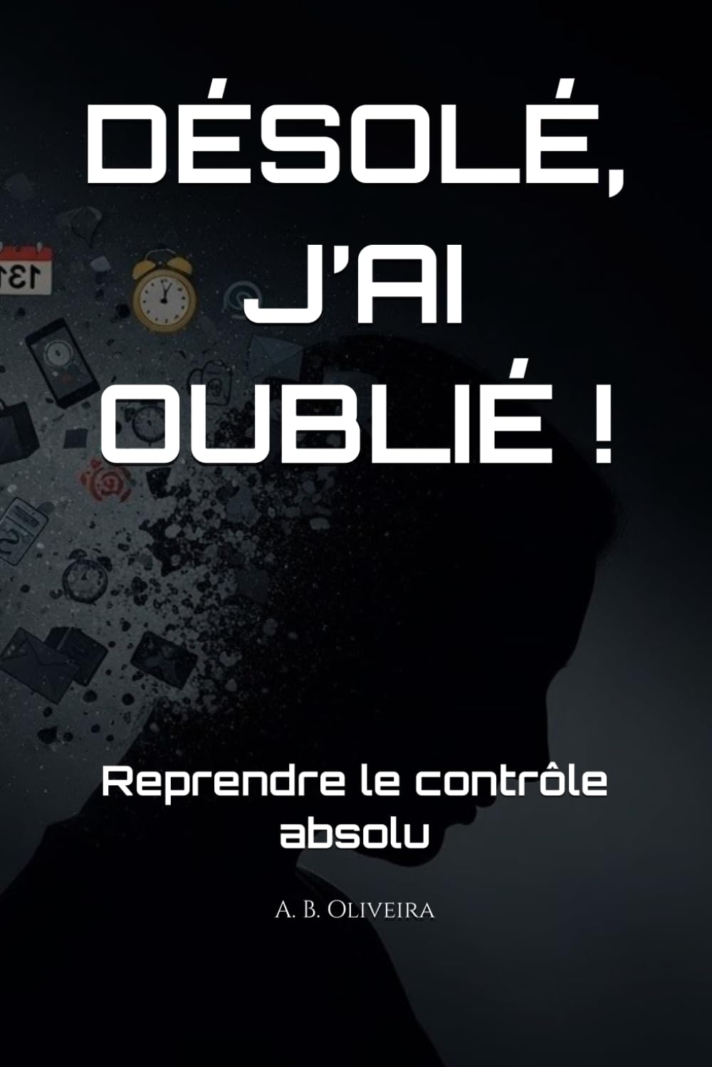 DÉSOLÉ, J’AI OUBLIÉ !: Reprendre le contrôle absolu