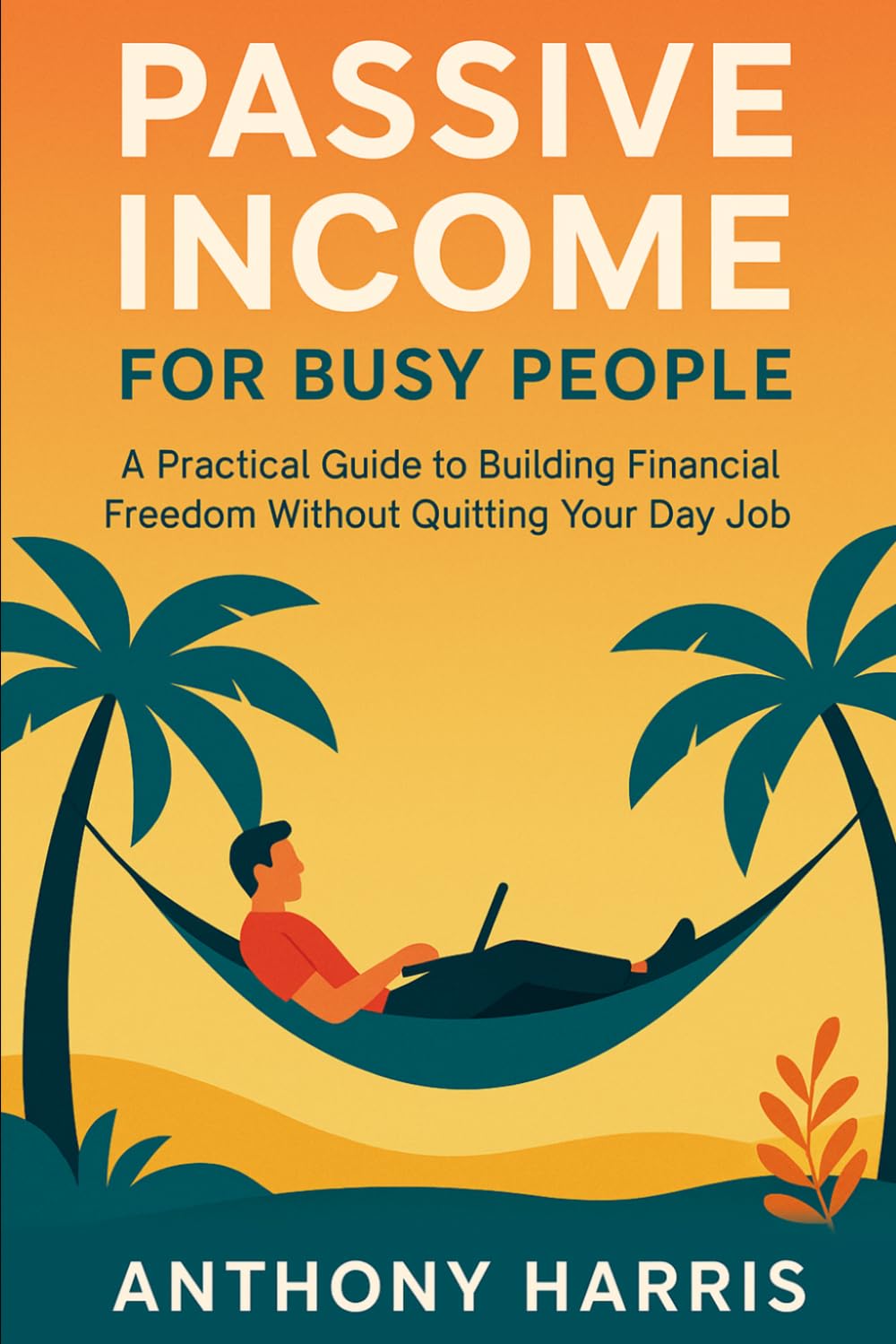 Passive Income for Busy People: A Practical Guide to Building Financial Freedom Without Quitting Your Day Job