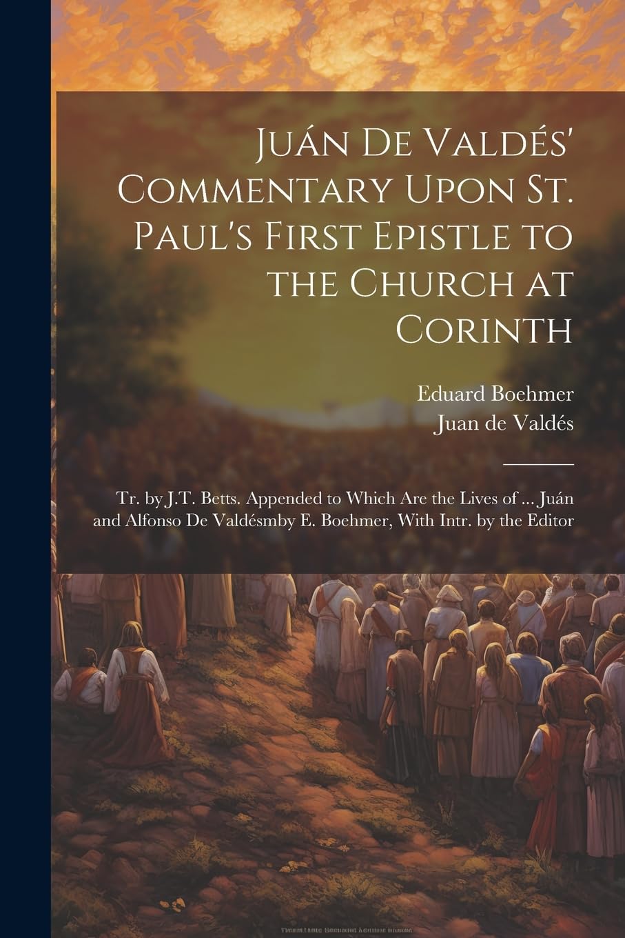 Juán De Valdés' Commentary Upon St. Paul's First Epistle to the Church at Corinth: Tr. by J.T. Betts. Appended to Which Are the Lives of ... Juán and ... E. Boehmer, With Intr. by the Editor