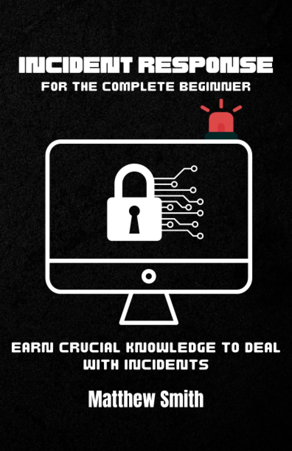 Incident Response for the Complete Beginner: Earn crucial knowledge to deal with incidents (Information Technology for the Complete Beginner)
