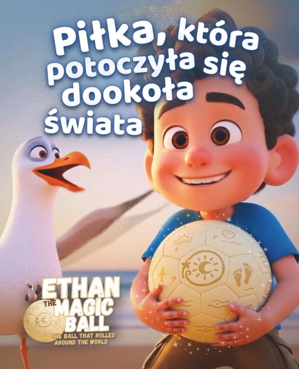 Piłka, która potoczyła się dookoła świata: Magiczna książka obrazkowa pełna wyobraźni, odkryć i cudów dla dzieci na całym świecie (Ethan, Magiczna Piłka – Seria Pierwsza Podróż)