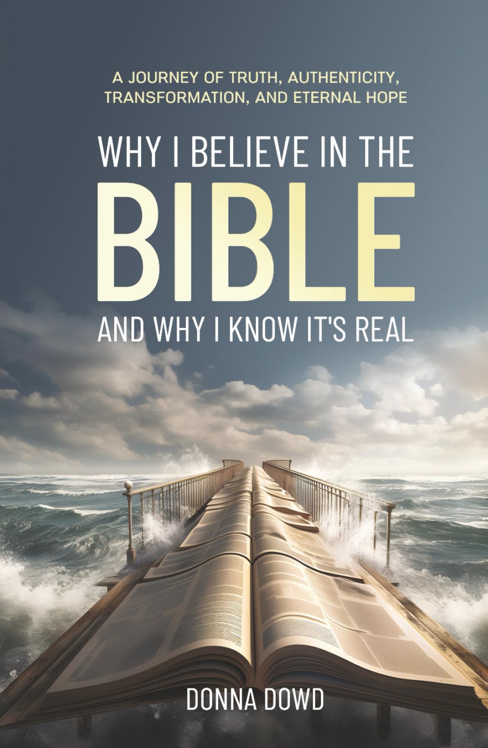 Why I Believe In The Bible and Why I Know It’s Real: A Journey of Truth, Authenticity, Transformation, and Eternal Hope