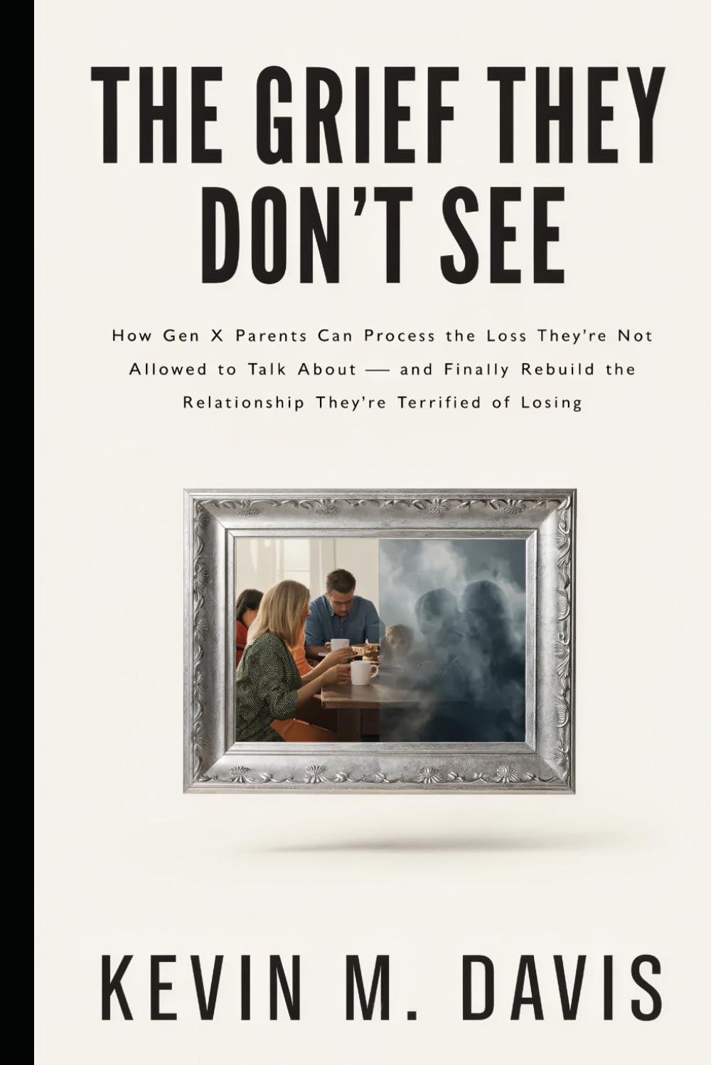 The Grief They Don't See: How Gen X Parents Can Process the Loss They're Not Allowed to Talk About — and Finally Rebuild the Relationship They're Terrified of Losing (Life Uncensored)