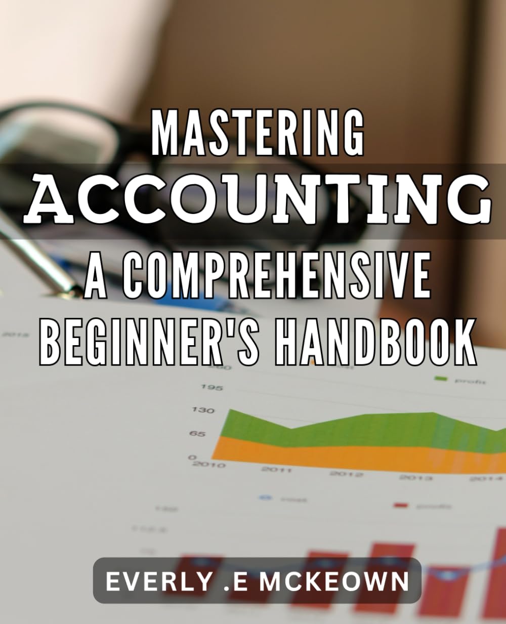 Mastering Accounting: A Comprehensive Beginner's Handbook: Accounting Made Easy: The Ultimate Guide to Master the Art of Bookkeeping for Success.