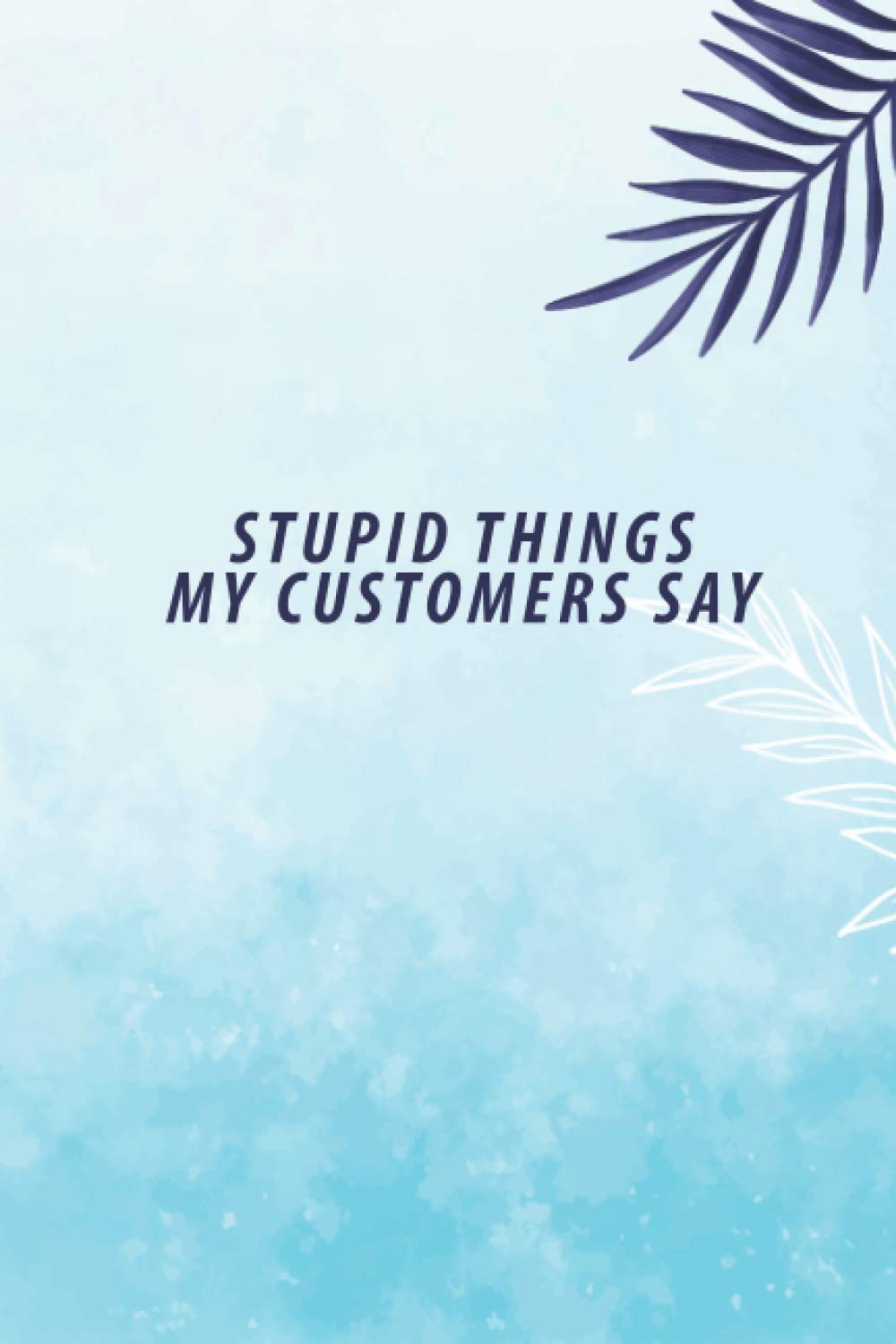 Stupid Things My Customers Say (Funny Notebook Gift Idea for Shopkeeper, Sarcastic Quote Wide Ruled Notebook Journal): 6x9 inches, 120 pages, Glossy cover