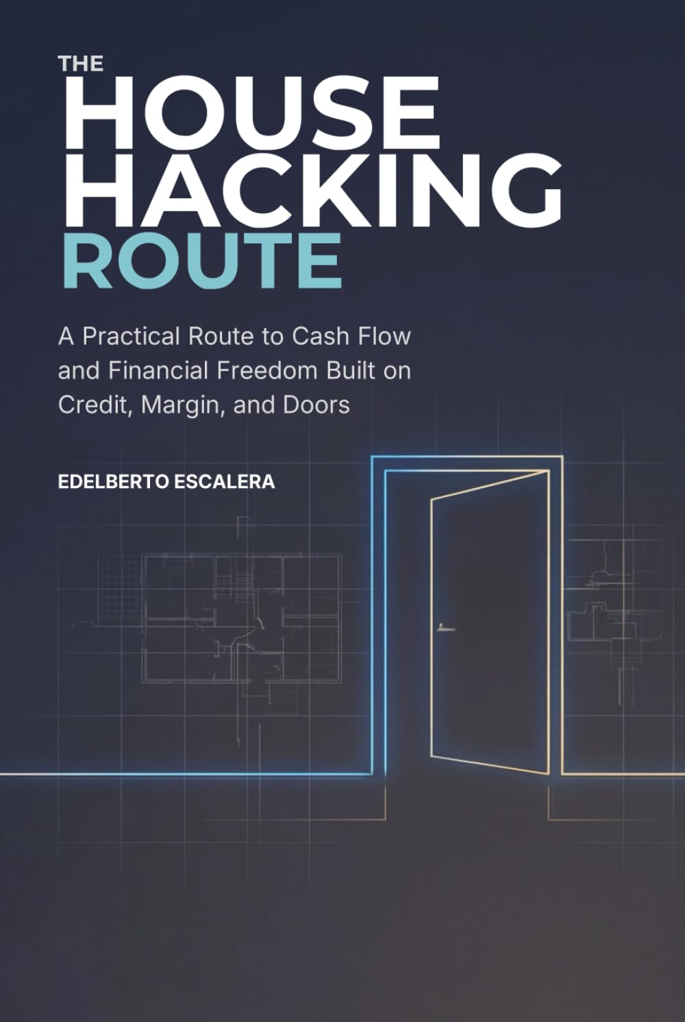 THE HOUSE HACKING ROUTE: A Practical Route to Cash Flow and Financial Freedom Built on Credit, Margin, and Doors