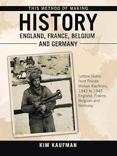 This Method of Making History England, France, Belgium and Germany: Letters Home from Private Melvyn Kaufman, 1943 to 1945 England, France, Belgium and Germany