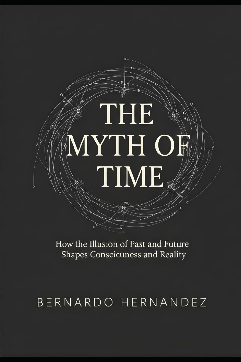 THE MYTH OF TIME: How the Illusion of Past and Future Shapes Consciousness and Reality