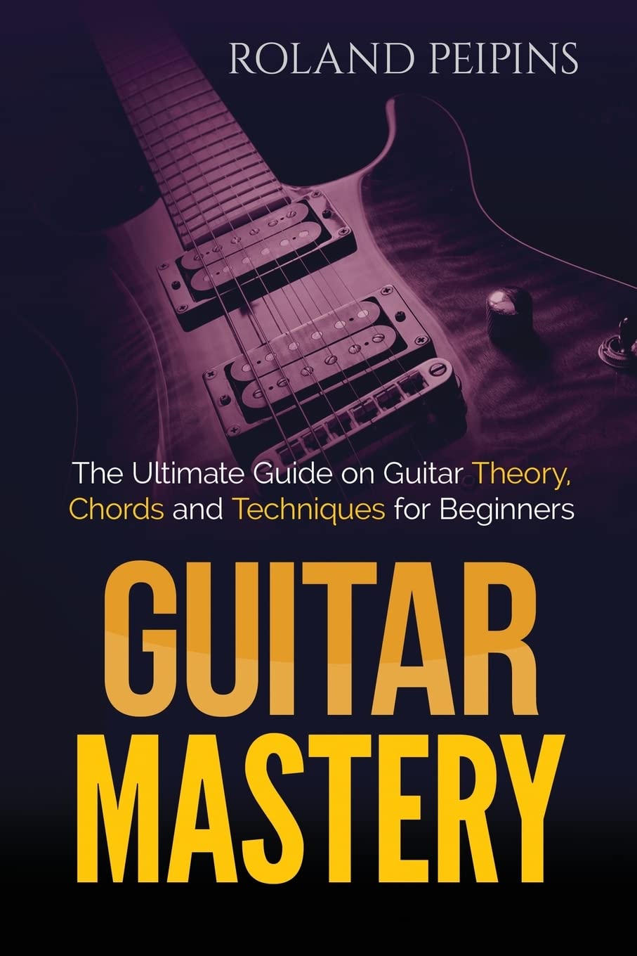 Guitar Mastery: The Ultimate Guide on Guitar Theory, Chords and Techniques for Beginners: Volume 1 (Guitar Theory, Guitar Lessons Boo)
