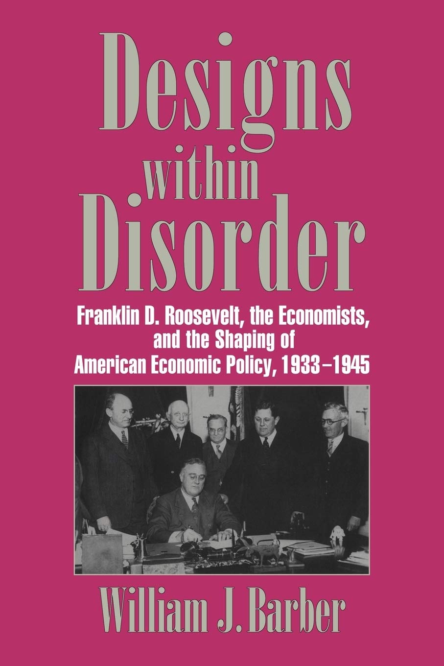 Designs within Disorder: Franklin D. Roosevelt, the Economists, and the Shaping of American Economic Policy, 1933–1945 (Historical Perspectives on Modern Economics)