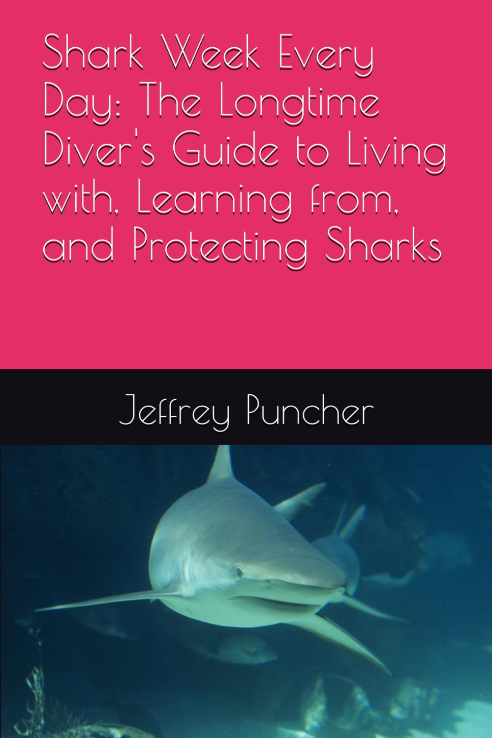 Shark Week Every Day: The Longtime Diver's Guide to Living with, Learning from, and Protecting Sharks