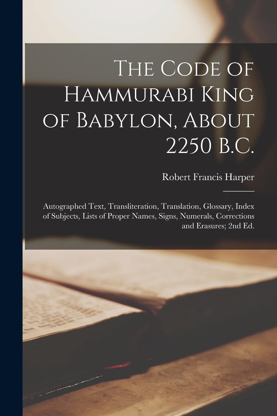 The Code of Hammurabi King of Babylon, About 2250 B.C.: Autographed Text, Transliteration, Translation, Glossary, Index of Subjects, Lists of Proper ... Numerals, Corrections and Erasures; 2nd ed.