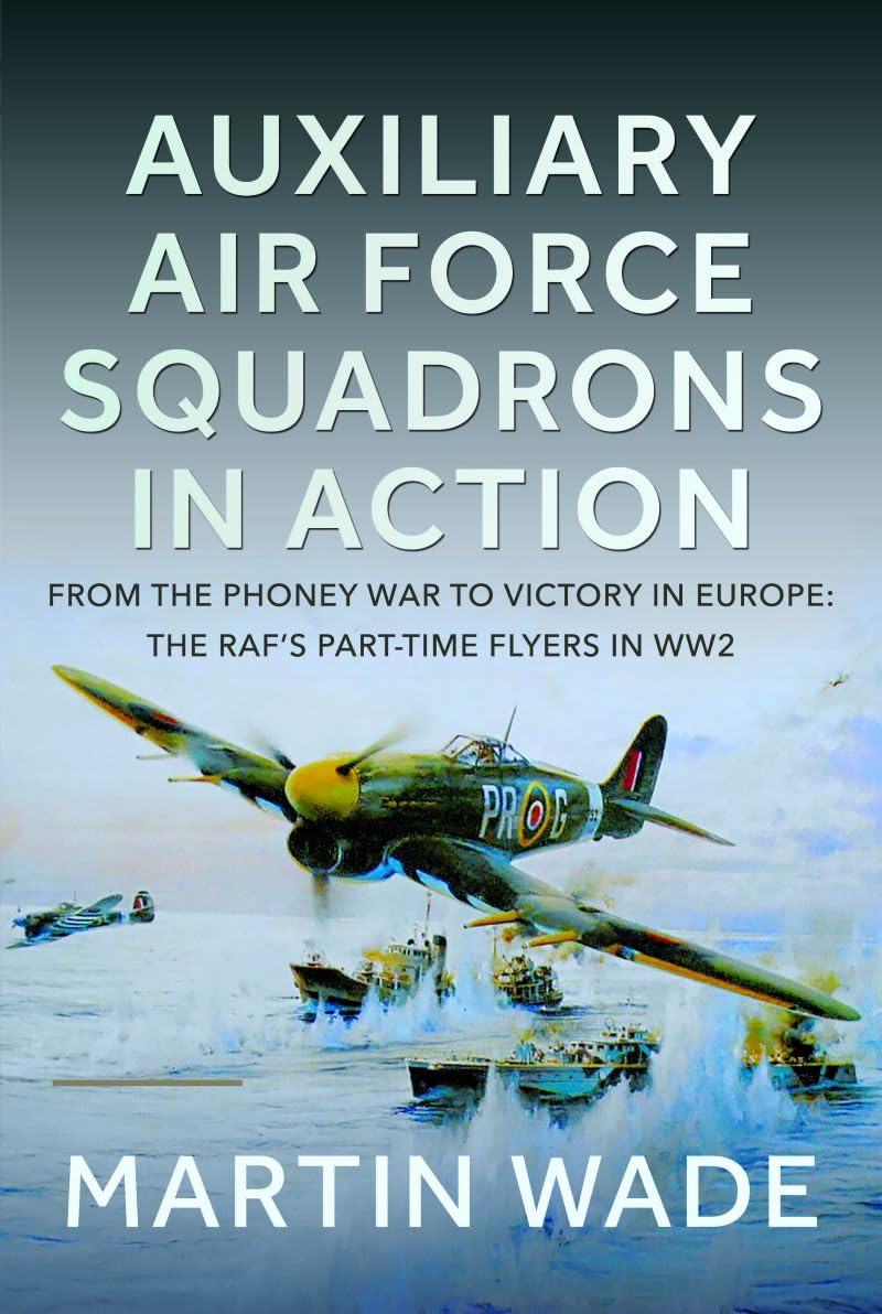 Auxiliary Air Force Squadrons in Action: From the Phoney War to Victory in Europe: The RAF’s Part-Time Flyers in WW2