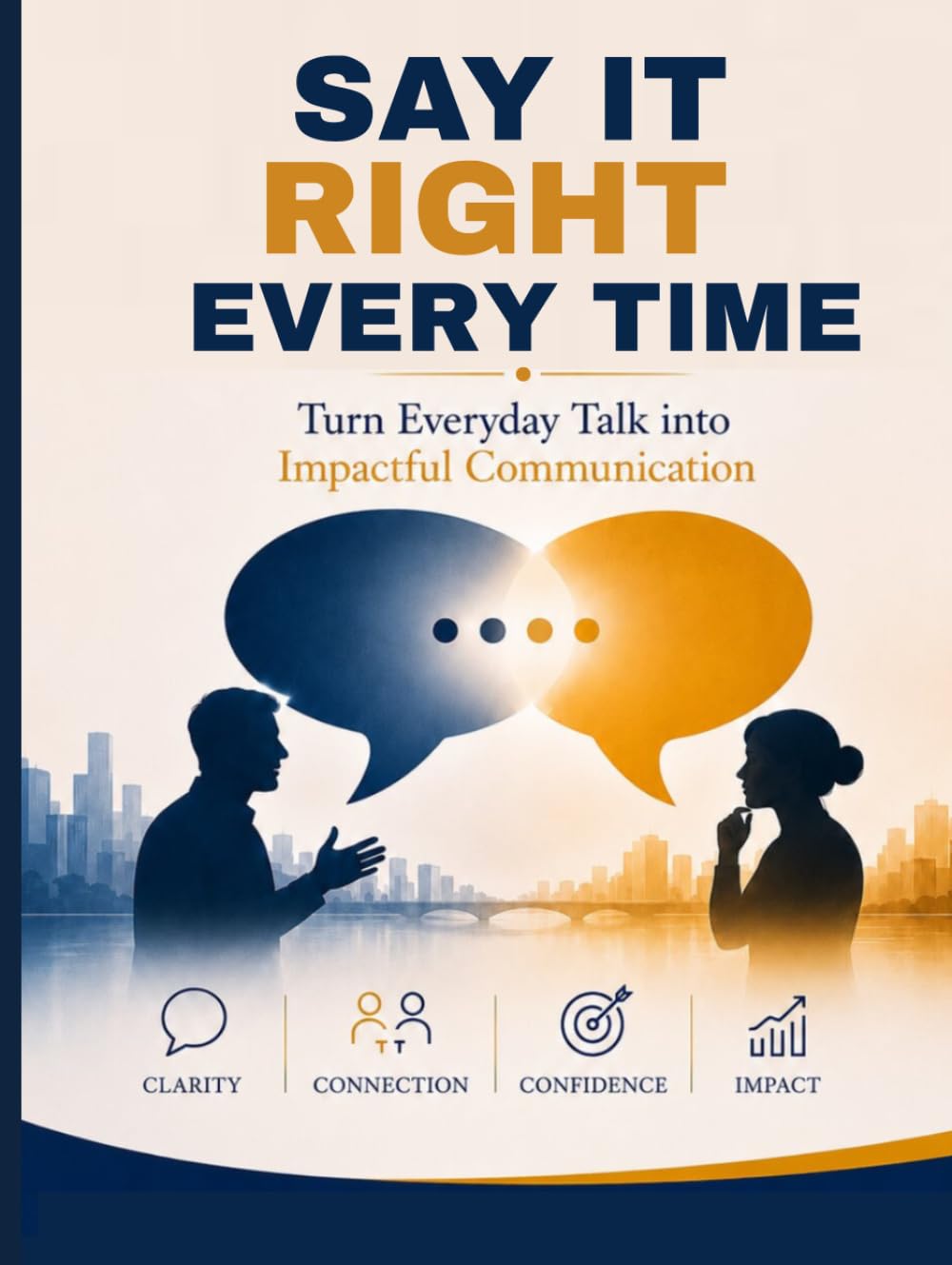 Say It Right Every Time: Turn Everyday Talk into Impactful Communication: Turn Everyday Talk into Impactful Communication | Master Communication Skills, Confident Speaking, Workplace Conversations