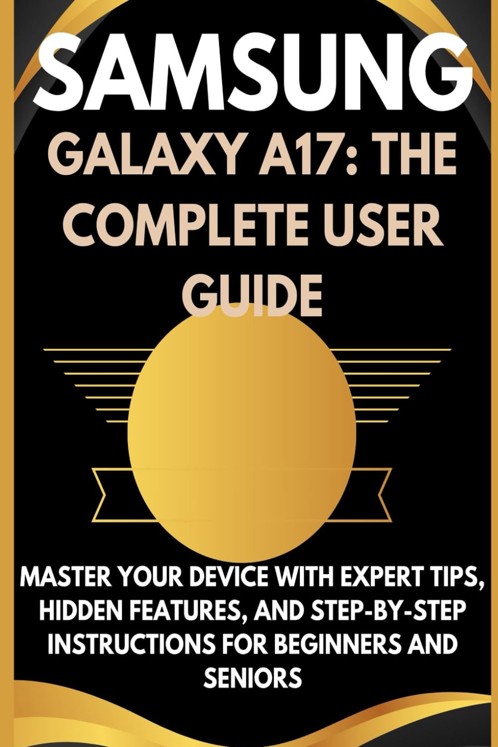 SAMSUNG GALAXY A17: THE COMPLETE USER GUIDE: Master Your Device with Expert Tips, Hidden Features, and Step-by-Step Instructions for Beginners and Seniors