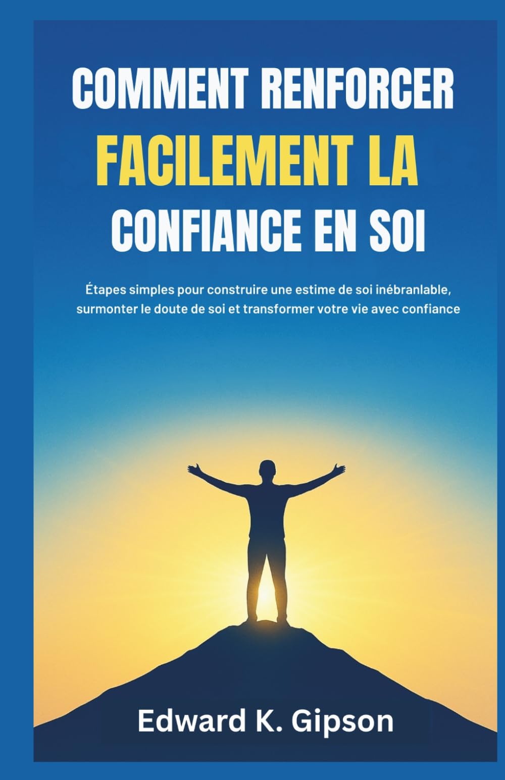 COMMENT RENFORCER FACILEMENT LA CONFIANCE EN SOI: Étapes simples pour construire une estime de soi inébranlable, surmonter le doute de soi et transformer votre vie avec confiance