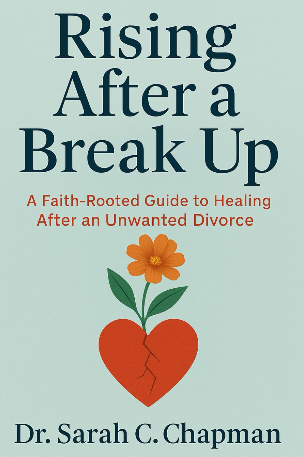 Rising After A Break Up: A Faith-Rooted Guide to Healing After an Unwanted Divorce