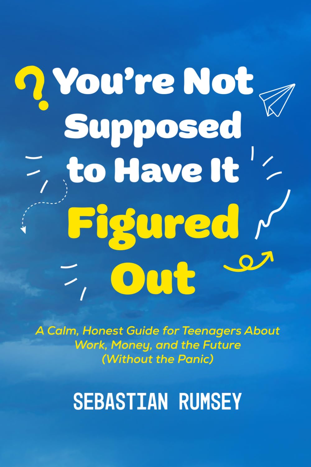 You’re Not Supposed to Have It Figured Out: A Calm, Honest Guide for Teenagers About Work, Money, and the Future (Without the Panic)
