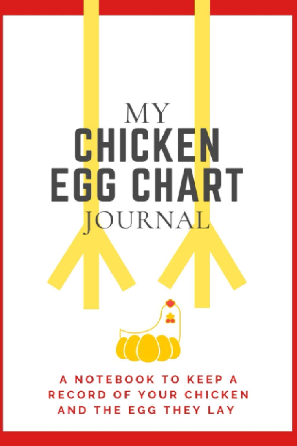 My Chicken Egg Chart Journal: A Notebook To Keep A Record of Your Chicken and The Egg They Lay