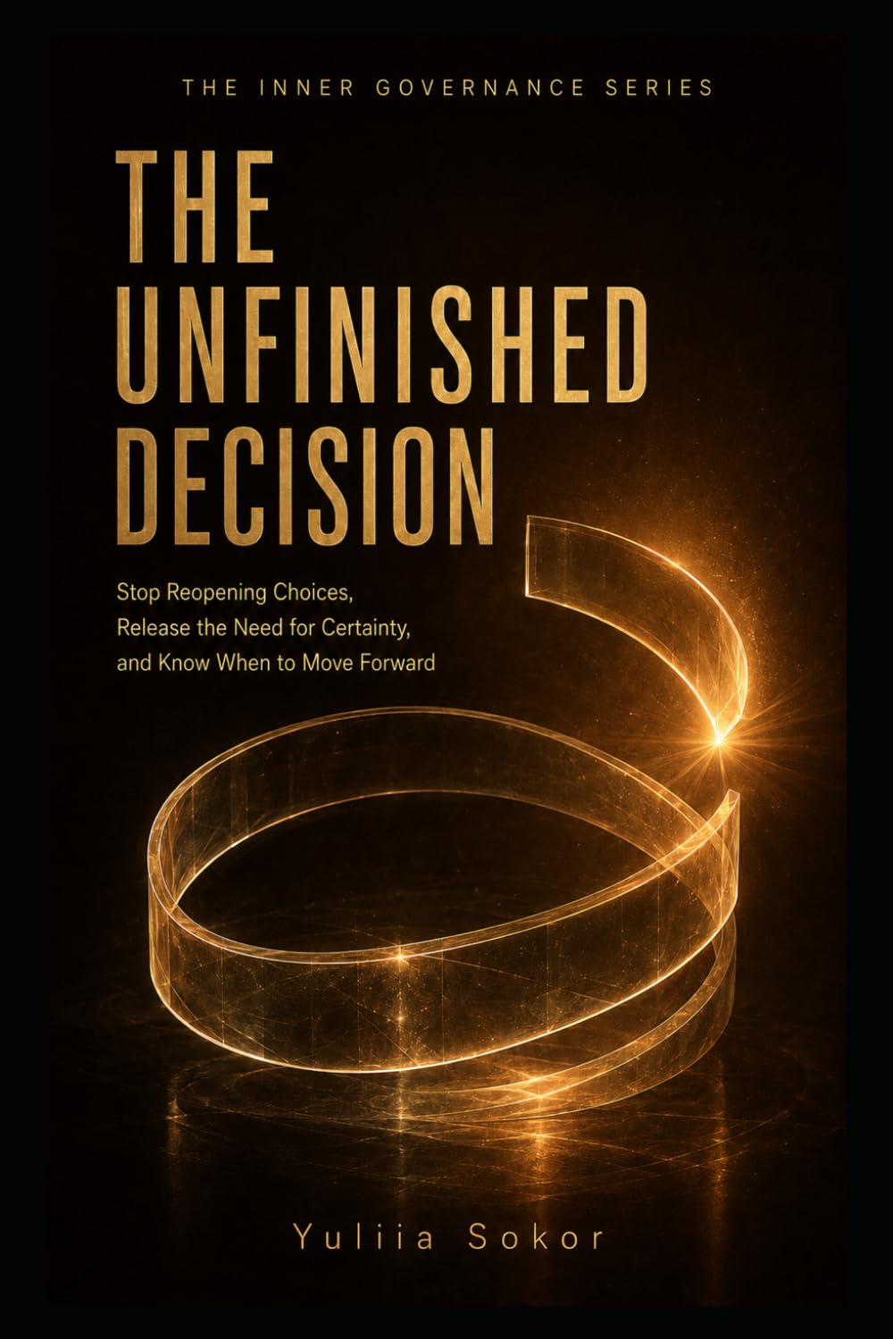 THE UNFINISHED DECISION: Stop Reopening Choices, Release the Need for Certainty, and Know When to Move Forward (THE INNER GOVERNANCE SERIES)