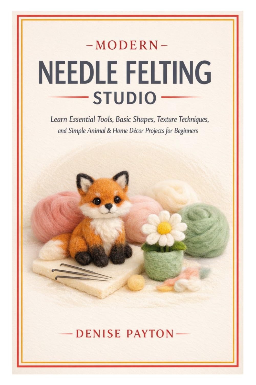 Modern Needle Felting Studio: Learn Essential Tools, Basic Shapes, Texture Techniques, and Simple Animal & Home Décor Projects for Beginners