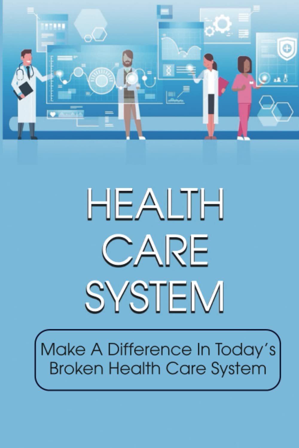 Health Care System: Make A Difference In Today'S Broken Health Care System