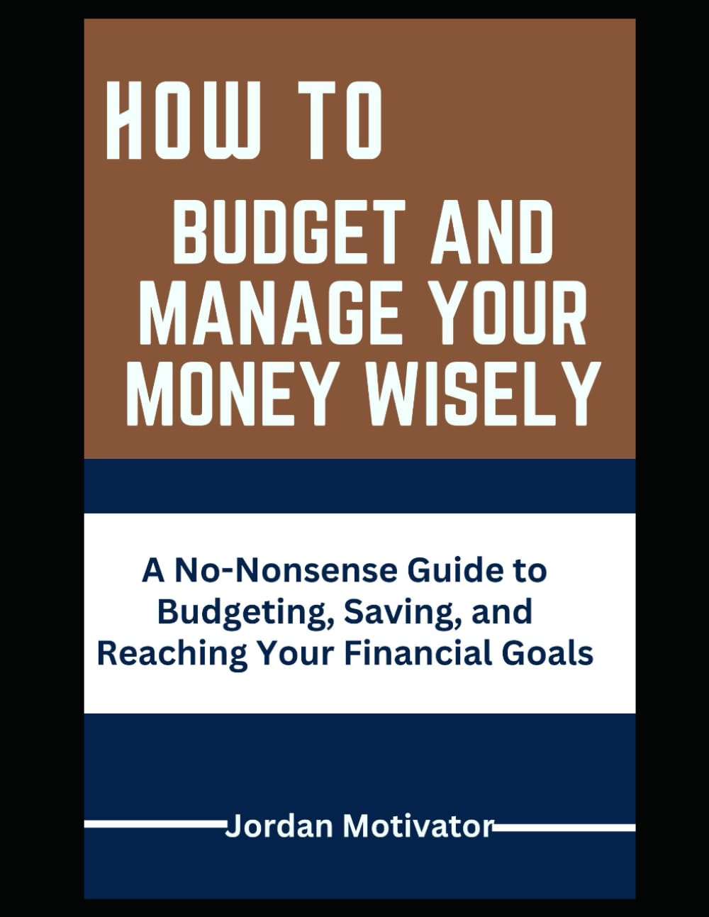 HOW TO BUDGET AND MANAGE YOUR MONEY WISELY: A No-Nonsense Guide to Budgeting, Saving, and Reaching Your Financial