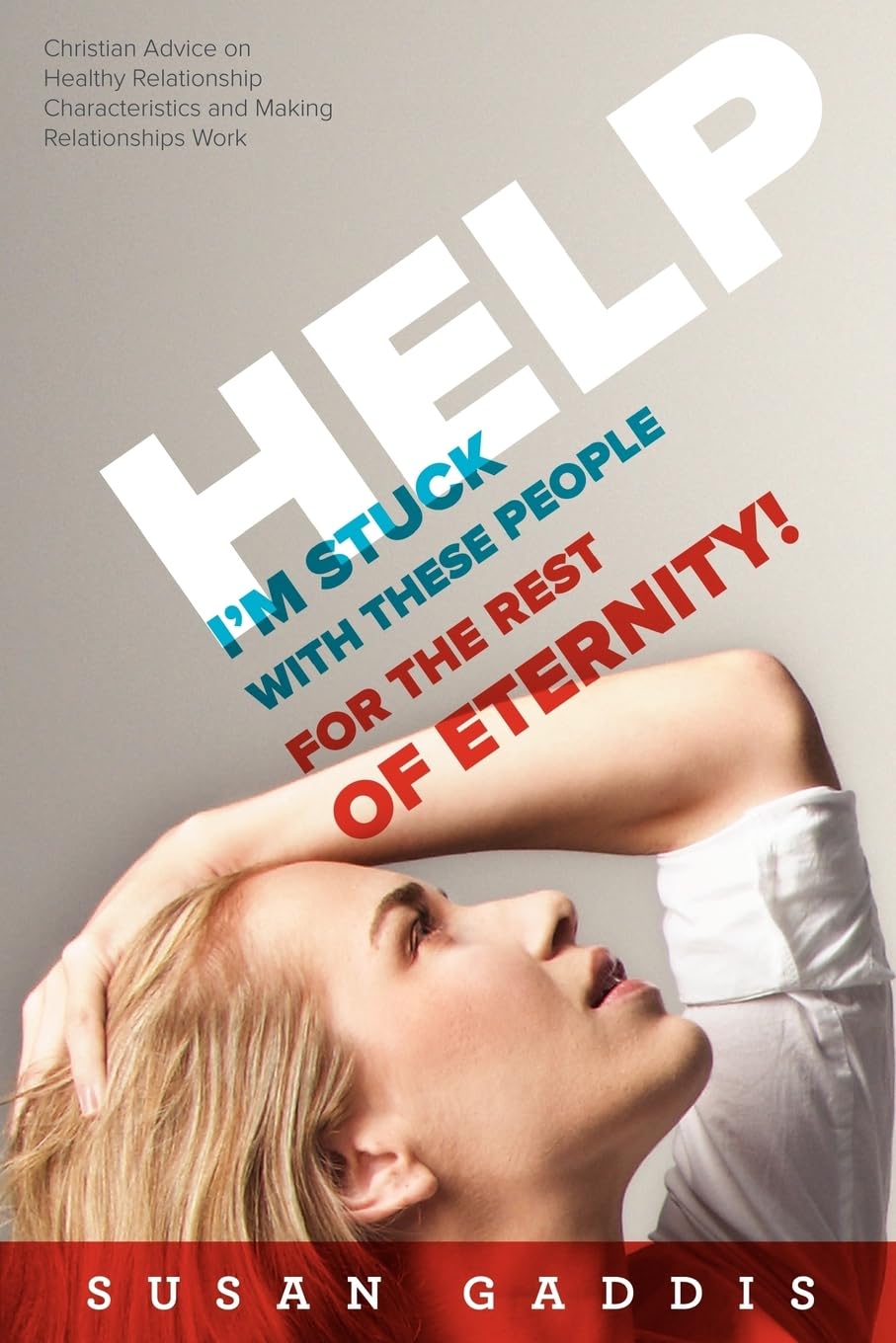 Help, I'm Stuck With These People for the Rest of Eternity!: Christian Advice on Healthy Relationship Characteristics and Making Relationships Work
