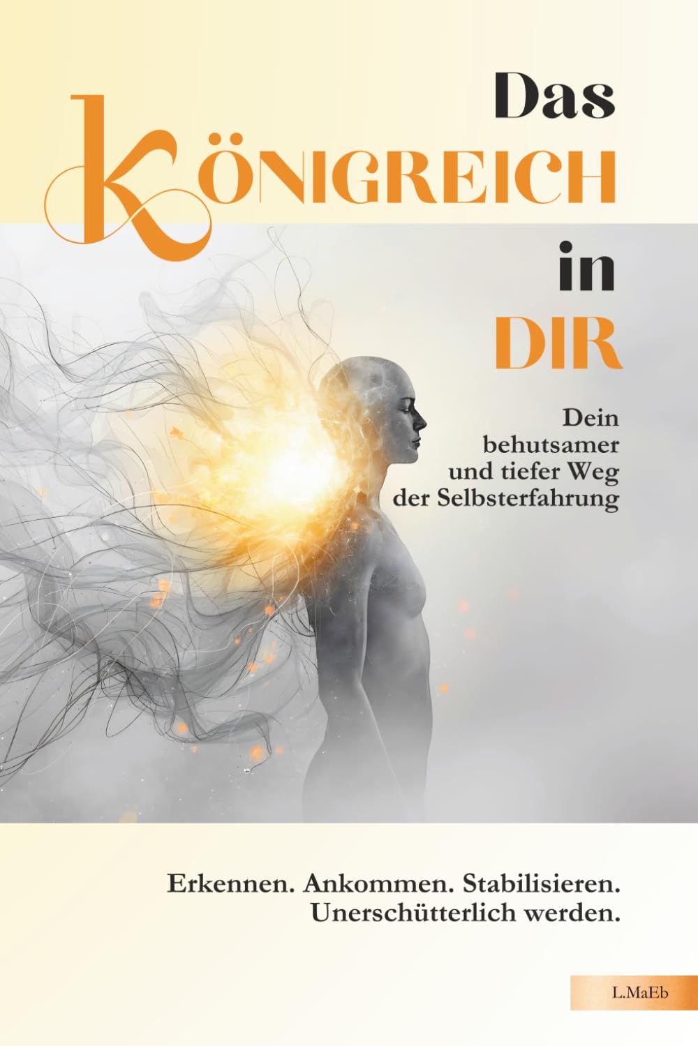 Das KÖNIGREICH in DIR - Dein behutsamer und tiefer Weg der Selbsterfahrung - Erkennen. Ankommen. Stabilisieren. Unerschütterlich werden: (Resilienz, ... innere Ruhe und Freiheit)