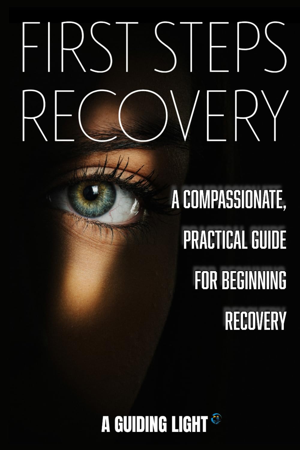 A Guiding Light - Your First Steps to Recovery from Addiction: A compassionate, practical guide for beginning recovery—one step at a time