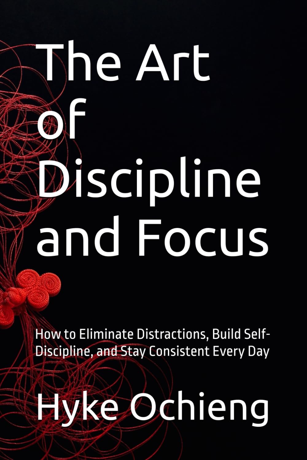 The Art of Discipline and Focus: How to Eliminate Distractions, Build Self-Discipline, and Stay Consistent Every Day (The Art of Calm Series)
