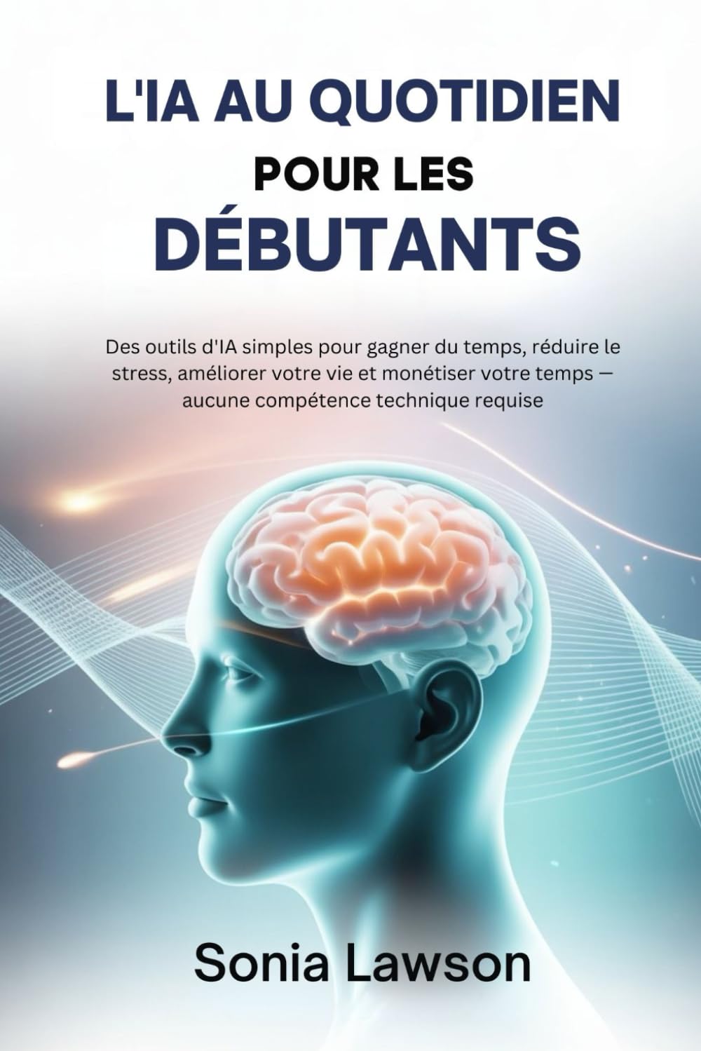 L'IA AU QUOTIDIEN POUR LES DÉBUTANTS: Des outils d'IA simples pour gagner du temps, réduire le stress, améliorer votre vie et monétiser votre temps — aucune compétence technique requise