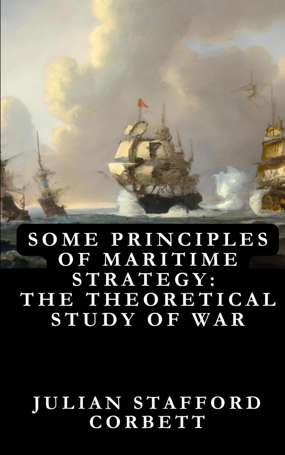 Some Principles of Maritime Strategy: The Theoretical Study of War—Its Use and Limitations : Original Edition