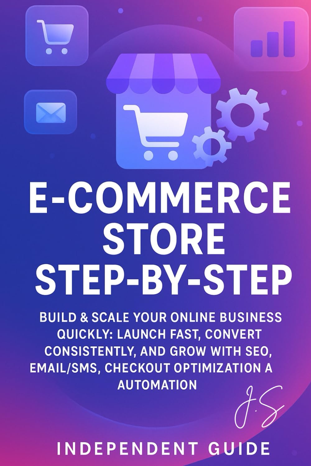 E-Commerce Store Step-by-Step: Build & Scale Your Online Business Quickly: Launch Fast, Convert Consistently, and Grow with SEO, Email/SMS, Checkout Optimization & Automation (Independent Guide)
