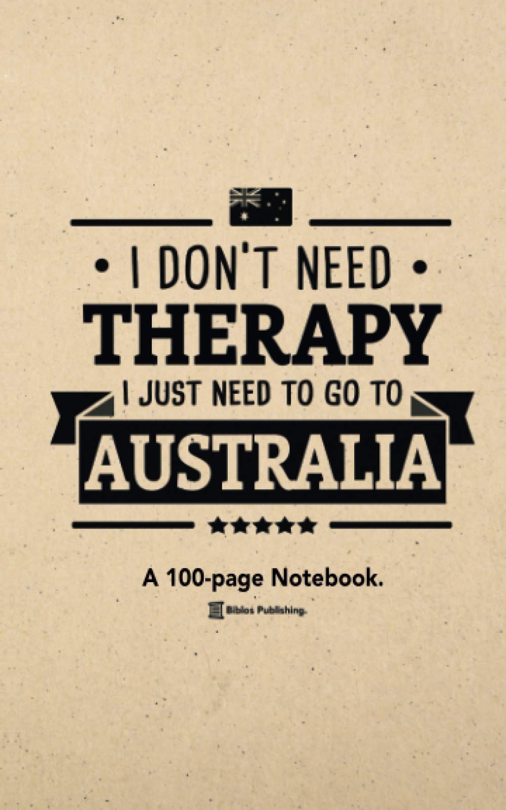 I Don't Need Therapy, I Just Need To Go To Australia: A 100-page Premium Notebook Travel Diary / Planner For Australia Enthusiasts.