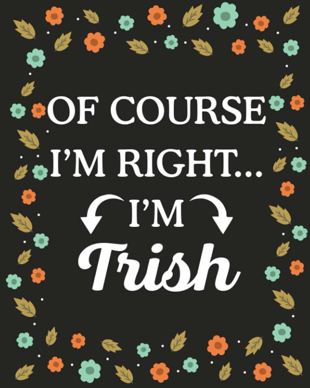 Of Course I'M Right... I'm Trish: lined notebook, customized journal with Name Trish, Gift Idea for Trish, 120 Pages