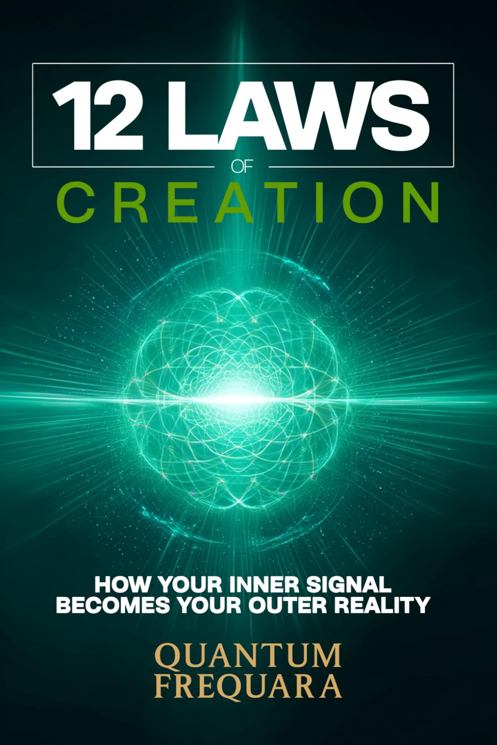 The 12 Laws of Creation: How Your Inner Signal Becomes Your Outer Reality: A Science-Backed Guide to Manifestation, Frequency Alignment, and Conscious Creation, Beyond the Law of Attraction
