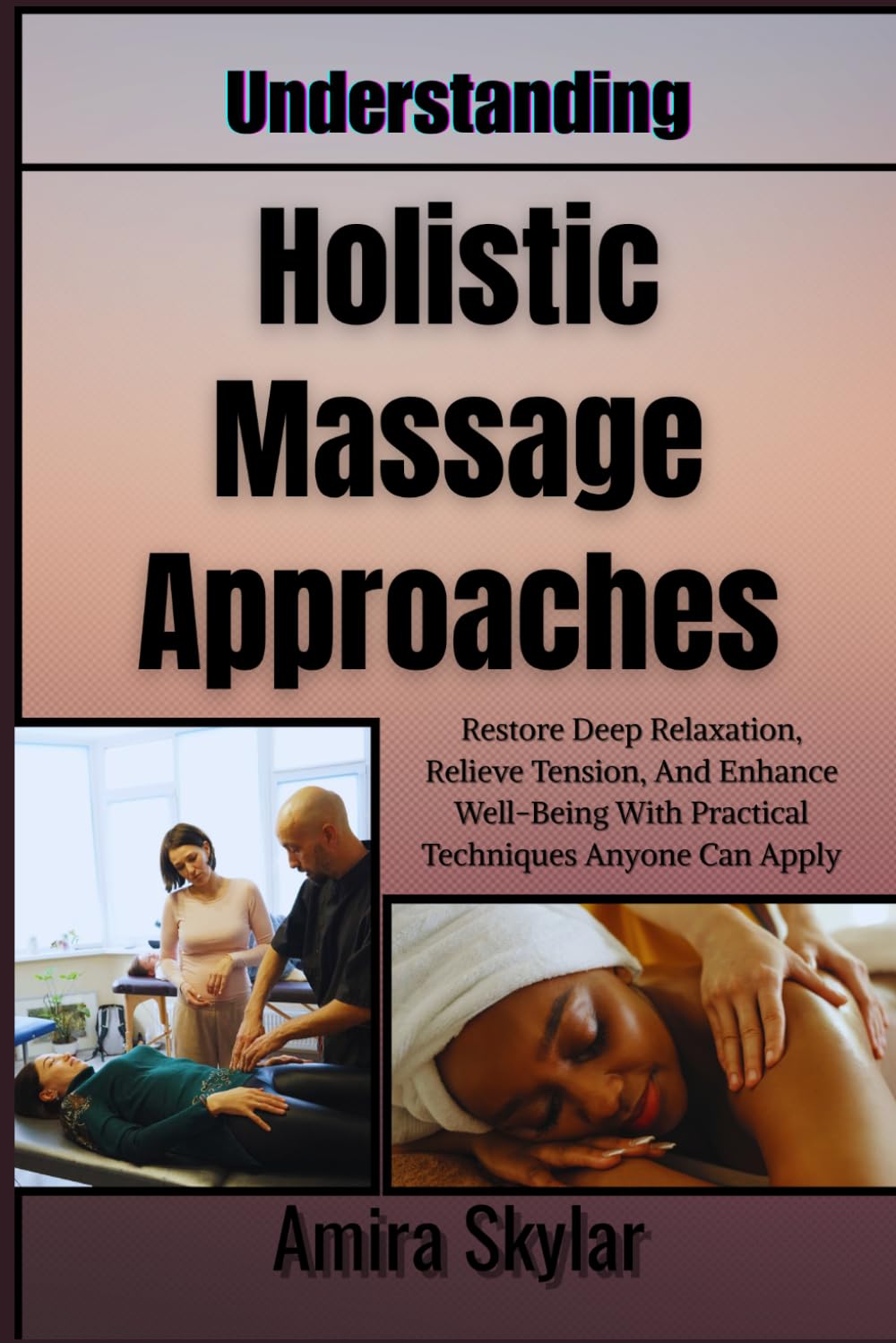 Understanding Holistic Massage Approaches: Restore Deep Relaxation, Relieve Tension, And Enhance Well-Being With Practical Techniques Anyone Can Apply